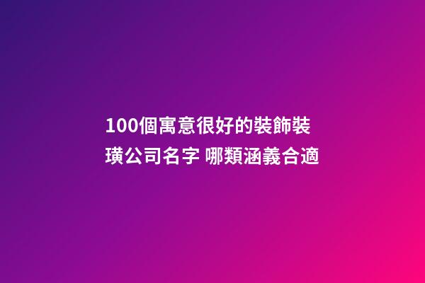 100個寓意很好的裝飾裝璜公司名字 哪類涵義合適-第1張-公司起名-玄機派